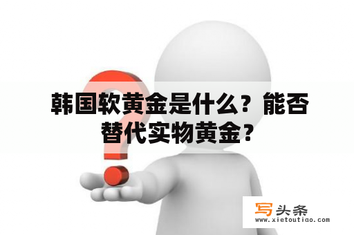  韩国软黄金是什么？能否替代实物黄金？