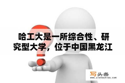  哈工大是一所综合性、研究型大学，位于中国黑龙江省哈尔滨市。成立于1920年，是中国高等院校中最早开展工科教育和研究的学府之一。目前，哈工大共有23个学院和1个独立学院，开设了本科、硕士、博士等多个级别的学位课程。