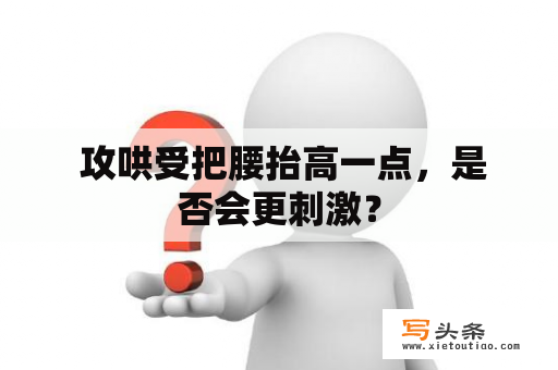  攻哄受把腰抬高一点，是否会更刺激？