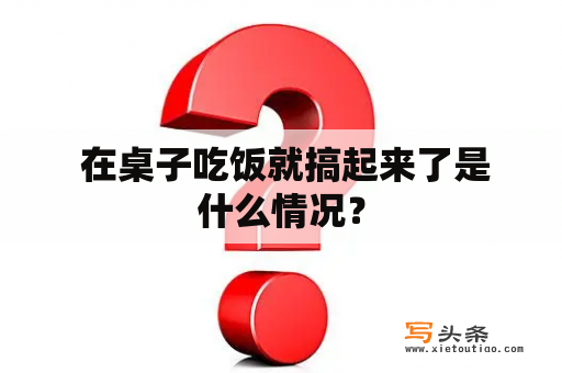  在桌子吃饭就搞起来了是什么情况？