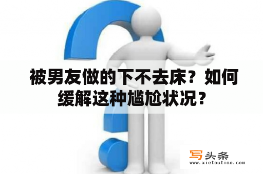  被男友做的下不去床？如何缓解这种尴尬状况？