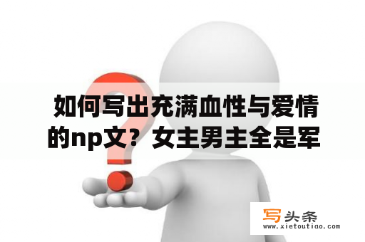  如何写出充满血性与爱情的np文？女主男主全是军人！