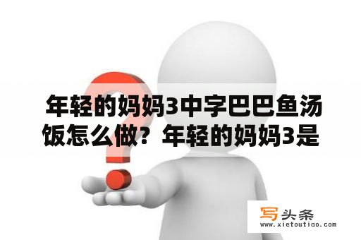  年轻的妈妈3中字巴巴鱼汤饭怎么做？年轻的妈妈3是一档备受关注的美食节目，其中的巴巴鱼汤饭更是深受观众喜爱。巴巴鱼是一种鳍棘类鱼，其肉质鲜嫩，营养丰富，是不少人爱吃的海鲜之一。结合稻米，将巴巴鱼肉和浓郁的鱼汤熬煮，再加上适量的调料和蔬菜，制作出的巴巴鱼汤饭，既美味又健康，是家庭聚餐的不错选择。