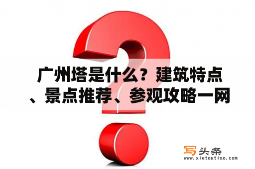  广州塔是什么？建筑特点、景点推荐、参观攻略一网打尽