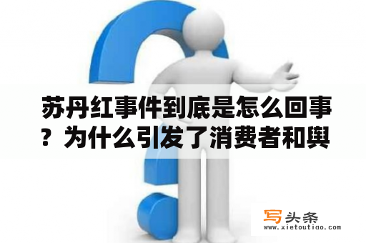  苏丹红事件到底是怎么回事？为什么引发了消费者和舆论的强烈反应？