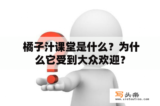  橘子汁课堂是什么？为什么它受到大众欢迎？