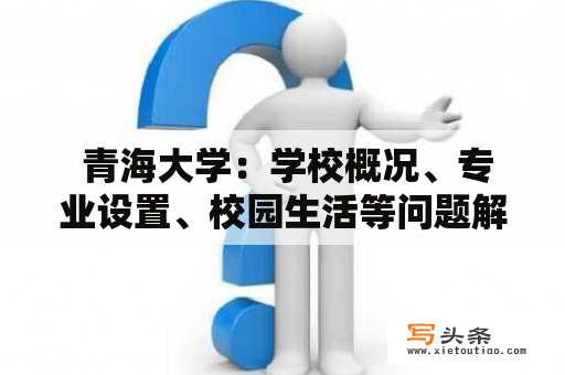  青海大学：学校概况、专业设置、校园生活等问题解答