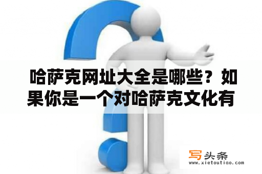  哈萨克网址大全是哪些？如果你是一个对哈萨克文化有深入了解并且对哈萨克斯坦感兴趣的人，那么你一定需要一个完整的哈萨克网址大全。在这个网址大全中，你可以找到几乎所有有关哈萨克斯坦的信息和资源。以下是我们为大家整理的详细介绍和推荐。