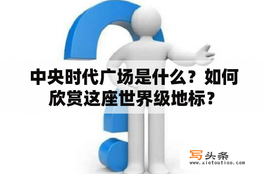  中央时代广场是什么？如何欣赏这座世界级地标？