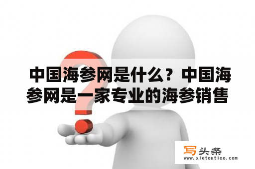  中国海参网是什么？中国海参网是一家专业的海参销售平台，提供优质海参产品和海参养殖技术服务。其主营业务包括海参销售、海参养殖、海参加工和海参产品研发等，致力于打造海参产业的发展良性生态。