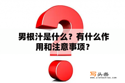  男根汁是什么？有什么作用和注意事项？