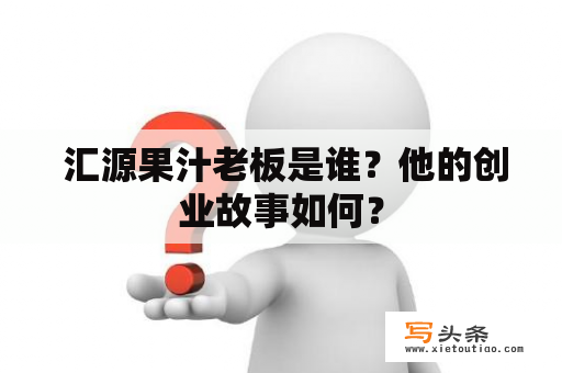  汇源果汁老板是谁？他的创业故事如何？