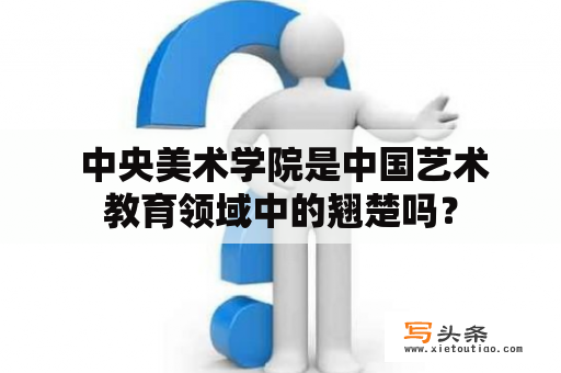  中央美术学院是中国艺术教育领域中的翘楚吗？