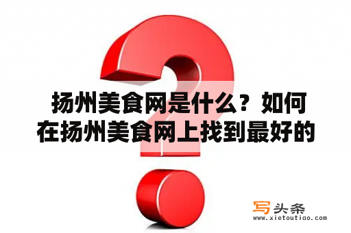  扬州美食网是什么？如何在扬州美食网上找到最好的美食？