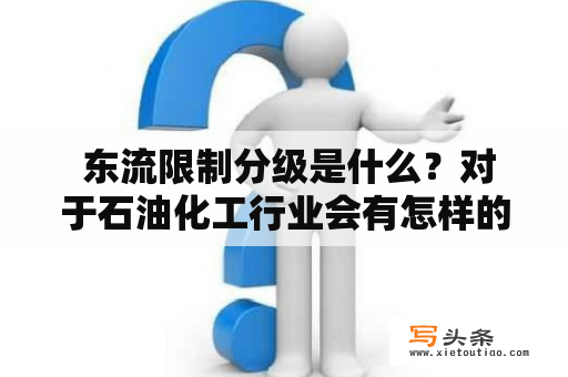  东流限制分级是什么？对于石油化工行业会有怎样的影响？