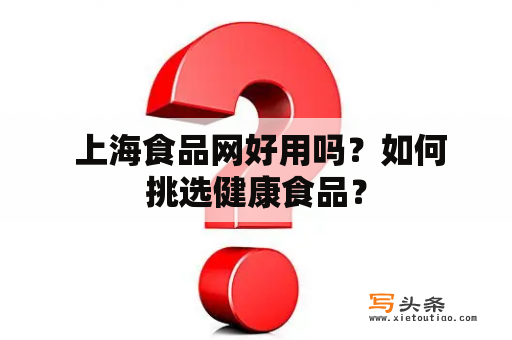  上海食品网好用吗？如何挑选健康食品？