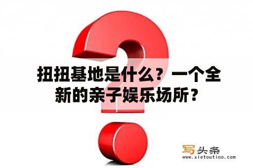  扭扭基地是什么？一个全新的亲子娱乐场所？