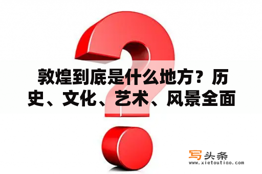  敦煌到底是什么地方？历史、文化、艺术、风景全面解析