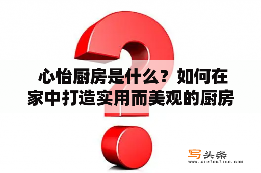  心怡厨房是什么？如何在家中打造实用而美观的厨房？