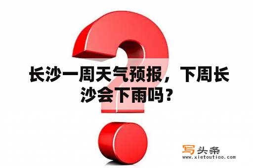  长沙一周天气预报，下周长沙会下雨吗？