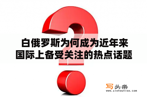  白俄罗斯为何成为近年来国际上备受关注的热点话题？