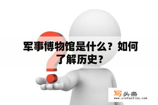  军事博物馆是什么？如何了解历史？