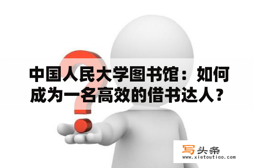  中国人民大学图书馆：如何成为一名高效的借书达人？