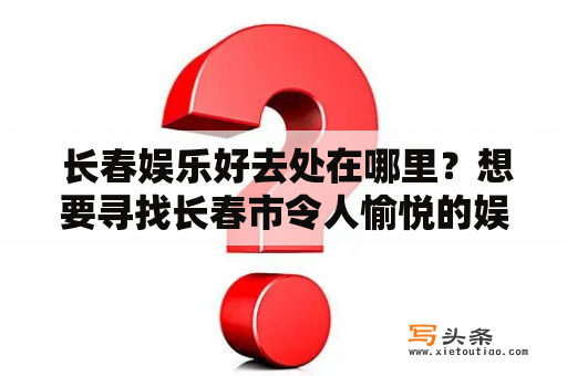  长春娱乐好去处在哪里？想要寻找长春市令人愉悦的娱乐场所吗？不用担心，长春有很多娱乐场所供您选择。您可以前往各种酒吧，夜总会，KTV和电影院等地方，享受美好的夜晚时光。以下是几个值得一去的场所。