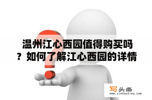  温州江心西园值得购买吗？如何了解江心西园的详情呢？