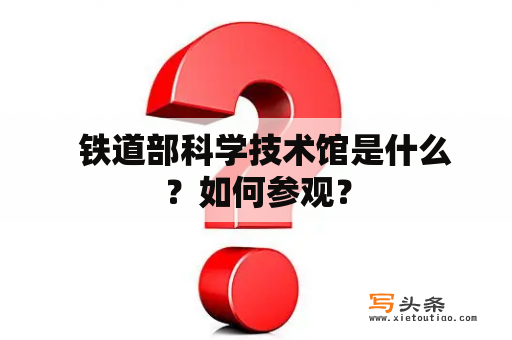   铁道部科学技术馆是什么？如何参观？