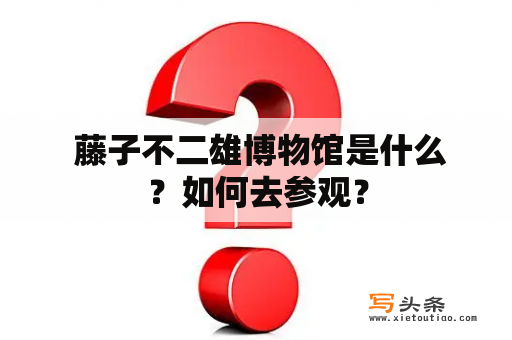  藤子不二雄博物馆是什么？如何去参观？