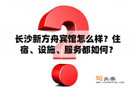  长沙新方舟宾馆怎么样？住宿、设施、服务都如何？