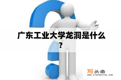  广东工业大学龙洞是什么?