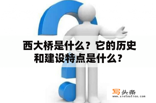  西大桥是什么？它的历史和建设特点是什么？