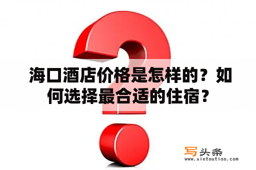  海口酒店价格是怎样的？如何选择最合适的住宿？