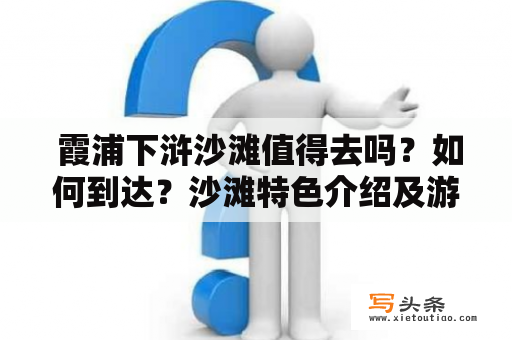  霞浦下浒沙滩值得去吗？如何到达？沙滩特色介绍及游客须知