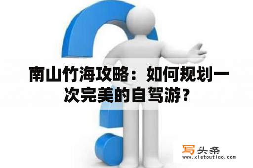  南山竹海攻略：如何规划一次完美的自驾游？