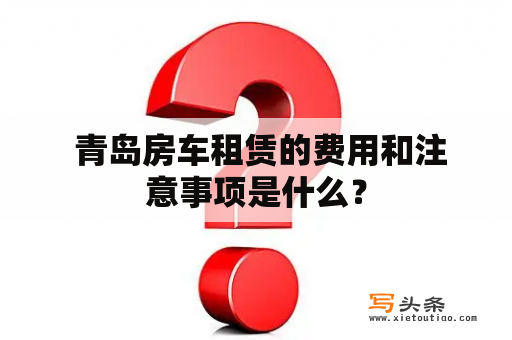  青岛房车租赁的费用和注意事项是什么？