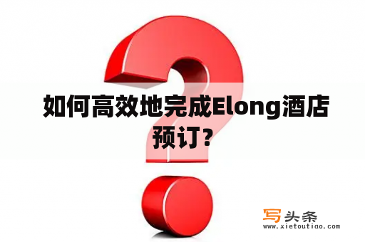  如何高效地完成Elong酒店预订？