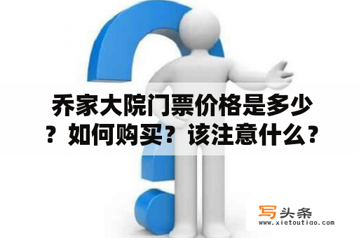  乔家大院门票价格是多少？如何购买？该注意什么？