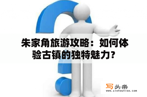  朱家角旅游攻略：如何体验古镇的独特魅力？