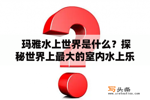  玛雅水上世界是什么？探秘世界上最大的室内水上乐园