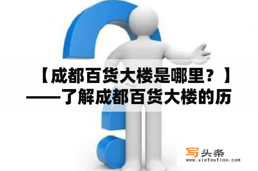  【成都百货大楼是哪里？】——了解成都百货大楼的历史、位置及特色