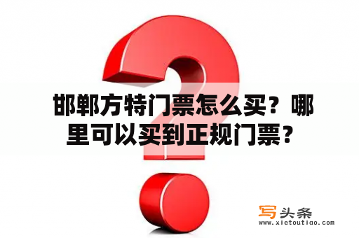  邯郸方特门票怎么买？哪里可以买到正规门票？