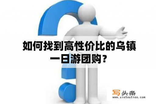  如何找到高性价比的乌镇一日游团购？