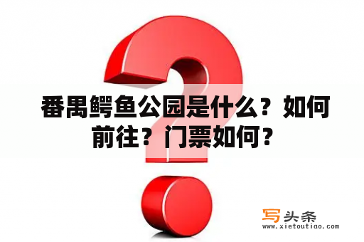  番禺鳄鱼公园是什么？如何前往？门票如何？