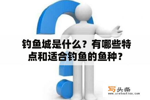  钓鱼城是什么？有哪些特点和适合钓鱼的鱼种？