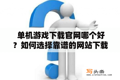  单机游戏下载官网哪个好？如何选择靠谱的网站下载单机游戏？