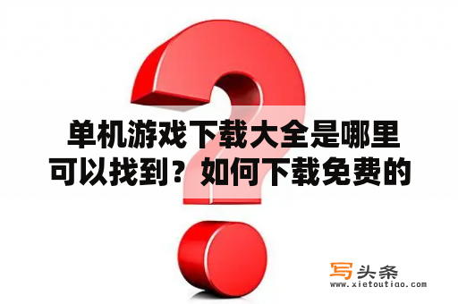  单机游戏下载大全是哪里可以找到？如何下载免费的单机游戏？