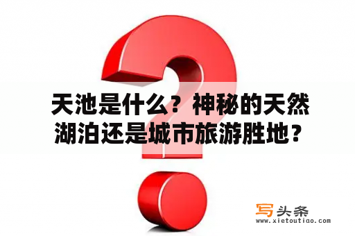  天池是什么？神秘的天然湖泊还是城市旅游胜地？